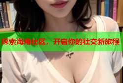 探索海角社区，开启你的社交新旅程