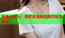 海角社区hj：探索生活的无限可能与美好
