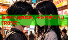 海角社区最新爆料：王妈的真实面目引发热议