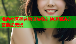 海角社区签名验证失败？快速解决方案助您无忧