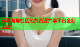 天涯海角社区免费资源共享平台全新上线
