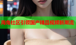 海角社区引领国产精品视频新潮流