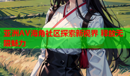 亚洲AV海角社区探索新视界 释放无限魅力