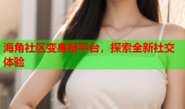 海角社区变身新平台，探索全新社交体验
