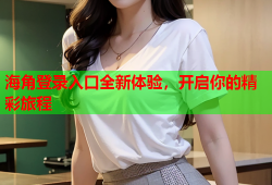 海角登录入口全新体验，开启你的精彩旅程