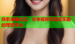 探索海角社区：分享视频与互动乐趣的理想平台
