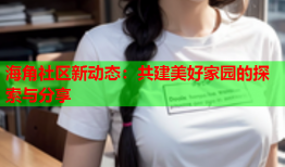 海角社区新动态：共建美好家园的探索与分享