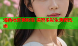 海角社区色哟哟 探索多彩生活新风尚