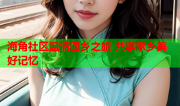 海角社区温情回乡之旅 共享家乡美好记忆