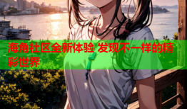 海角社区全新体验 发现不一样的精彩世界