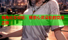 海角社交论坛：探索心灵深处的交流之旅