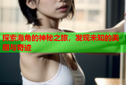 探索海角的神秘之旅，发现未知的美丽与奇迹