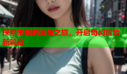 探索未知的海角之旅，开启奇幻冒险新篇章