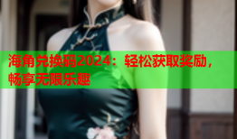 海角兑换码2024：轻松获取奖励，畅享无限乐趣