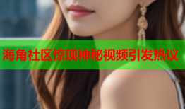 海角社区惊现神秘视频引发热议