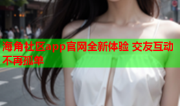 海角社区app官网全新体验 交友互动不再孤单