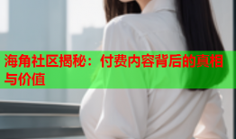 海角社区揭秘：付费内容背后的真相与价值