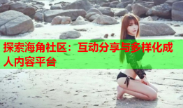 探索海角社区：互动分享与多样化成人内容平台