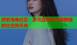 探索海角社区：多元互动与兴趣群组的社交新天地
