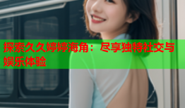 探索久久婷婷海角：尽享独特社交与娱乐体验