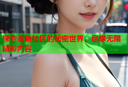 探索海角社区的秘密世界，尽享无限精彩内容
