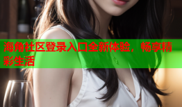 海角社区登录入口全新体验，畅享精彩生活