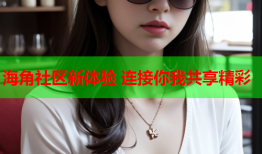 海角社区新体验 连接你我共享精彩