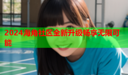 2024海角社区全新升级畅享无限可能