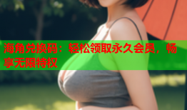 海角兑换码：轻松领取永久会员，畅享无限特权