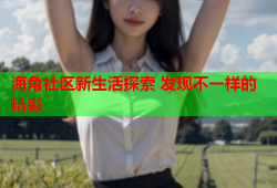 海角社区新生活探索 发现不一样的精彩