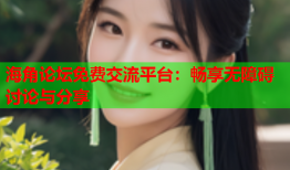 海角论坛免费交流平台：畅享无障碍讨论与分享