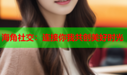 海角社交：连接你我共创美好时光