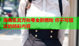 海角区宫方帐号全新揭秘 你不可错过的精彩内容