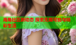 海角社区新动态 探索无限可能与精彩生活