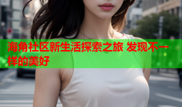 海角社区新生活探索之旅 发现不一样的美好