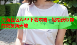 海角社区APP下载攻略：轻松获取你的交友新天地