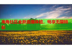 海角社区全新直播体验，畅享无限精彩