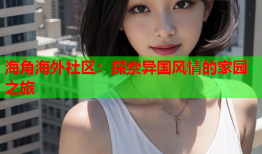 海角海外社区：探索异国风情的家园之旅
