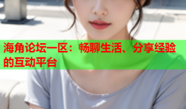 海角论坛一区：畅聊生活、分享经验的互动平台