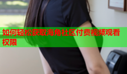 如何轻松获取海角社区付费视频观看权限