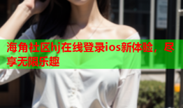 海角社区hj在线登录ios新体验，尽享无限乐趣
