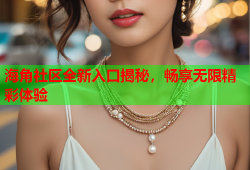 海角社区全新入口揭秘，畅享无限精彩体验