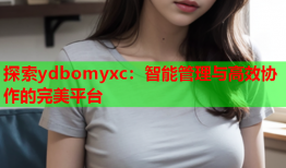 探索ydbomyxc：智能管理与高效协作的完美平台
