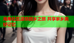 海角社区温情回乡之旅 共享家乡美好记忆