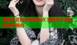 海角社区热议话题盘点 发现你不知道的精彩瞬间