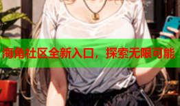 海角社区全新入口，探索无限可能