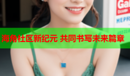 海角社区新纪元 共同书写未来篇章