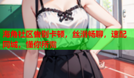 海角社区告别卡顿，丝滑畅聊，速配同城，懂你所需