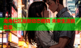 海角社区最新动态揭晓 未来生活新篇章