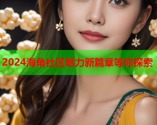 2024海角社区魅力新篇章等你探索